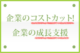 企業のコストカット！ 企業の成長支援