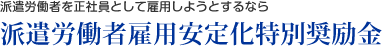 派遣労働者を正社員として雇用しようとするなら　派遣労働者雇用安定化特別奨励金